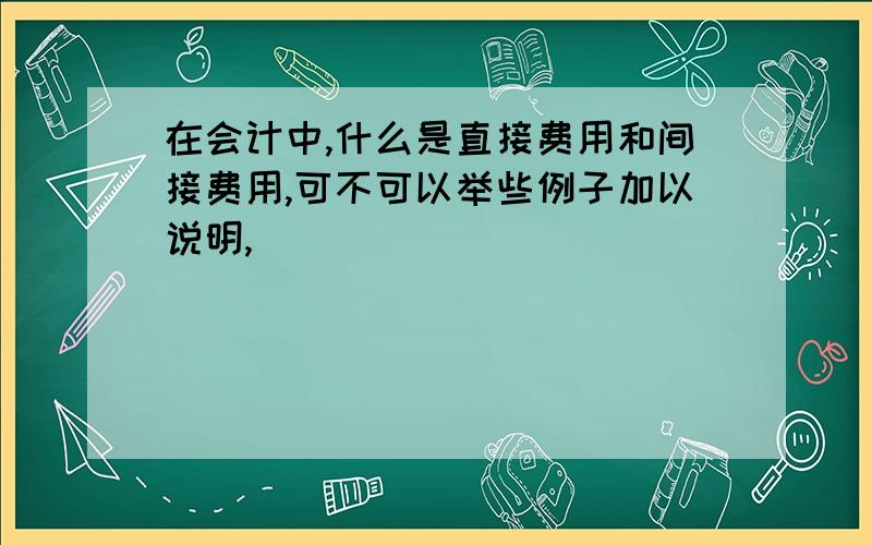 在会计中,什么是直接费用和间接费用,可不可以举些例子加以说明,