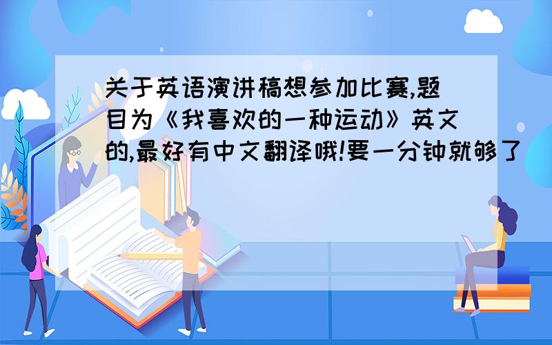 关于英语演讲稿想参加比赛,题目为《我喜欢的一种运动》英文的,最好有中文翻译哦!要一分钟就够了