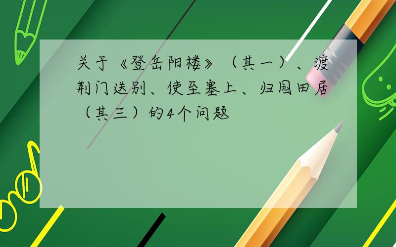 关于《登岳阳楼》（其一）、渡荆门送别、使至塞上、归园田居（其三）的4个问题