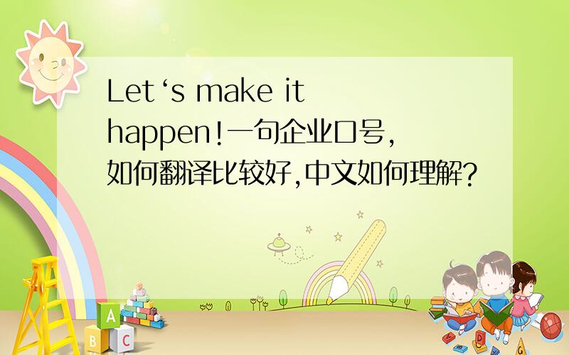 Let‘s make it happen!一句企业口号,如何翻译比较好,中文如何理解?