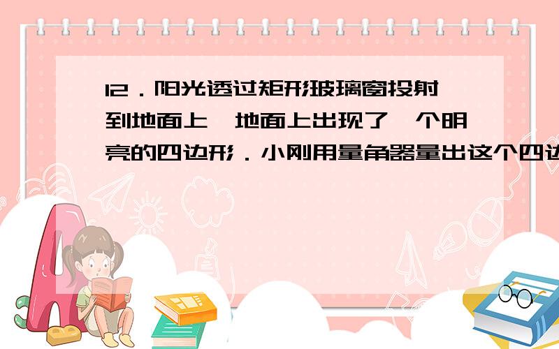 12．阳光透过矩形玻璃窗投射到地面上,地面上出现了一个明亮的四边形．小刚用量角器量出这个四边形的一个锐角恰好是30°,又