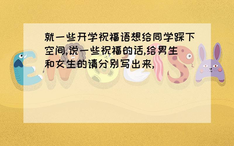 就一些开学祝福语想给同学踩下空间,说一些祝福的话,给男生和女生的请分别写出来,