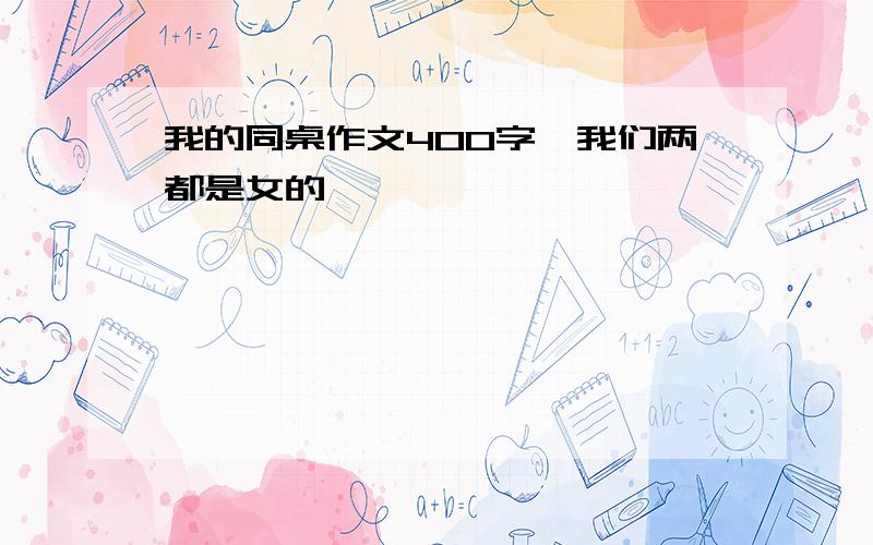 我的同桌作文400字,我们两都是女的