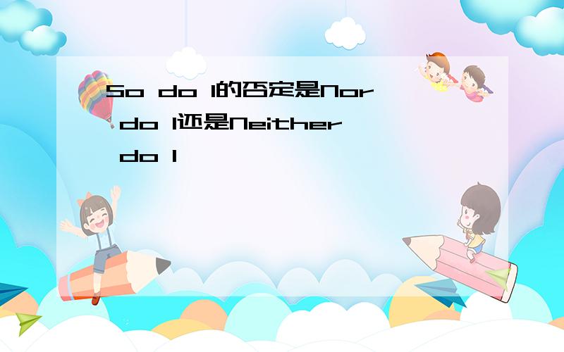 So do I的否定是Nor do I还是Neither do I