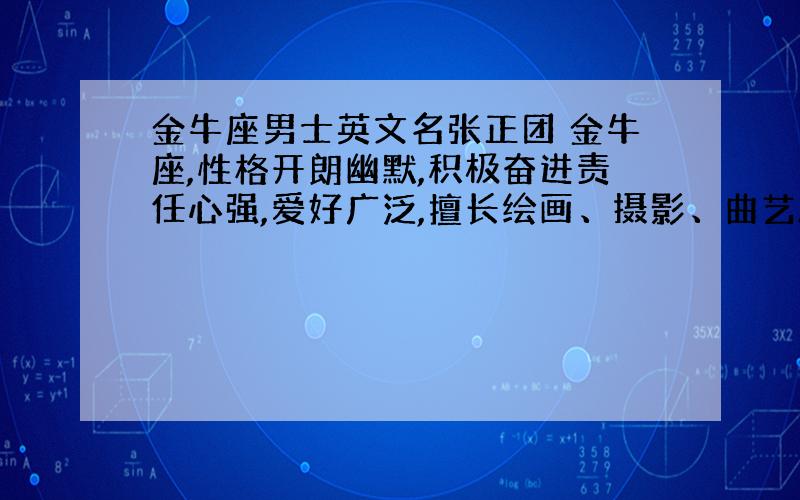 金牛座男士英文名张正团 金牛座,性格开朗幽默,积极奋进责任心强,爱好广泛,擅长绘画、摄影、曲艺.现求高人赐一英文名字,简