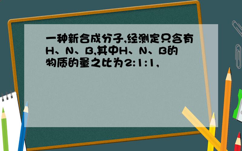 一种新合成分子,经测定只含有H、N、B,其中H、N、B的物质的量之比为2:1:1,