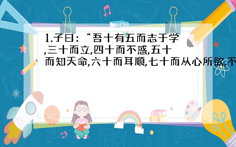 1.子曰：“吾十有五而志于学,三十而立,四十而不惑,五十而知天命,六十而耳顺,七十而从心所欲,不逾矩.”