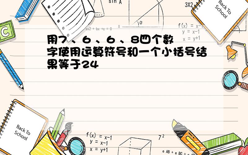 用7 、6 、6 、8四个数字使用运算符号和一个小括号结果等于24