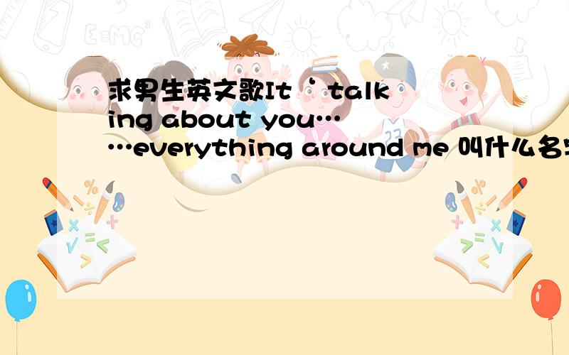 求男生英文歌It‘ talking about you……everything around me 叫什么名字?