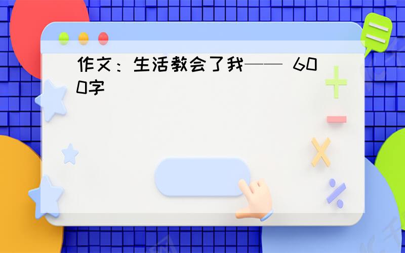 作文：生活教会了我—— 600字