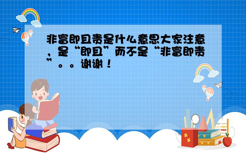 非富即且贵是什么意思大家注意，是“即且”而不是“非富即贵”。。谢谢！