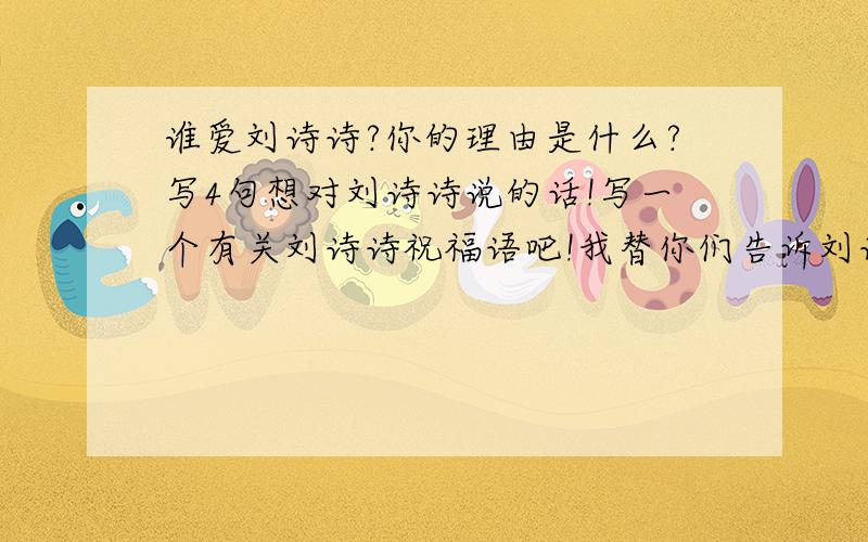 谁爱刘诗诗?你的理由是什么?写4句想对刘诗诗说的话!写一个有关刘诗诗祝福语吧!我替你们告诉刘诗诗!