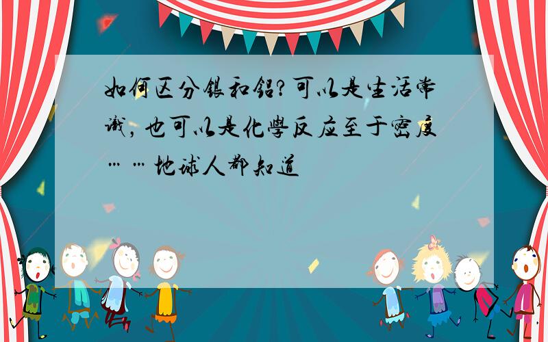 如何区分银和铝?可以是生活常识，也可以是化学反应至于密度……地球人都知道