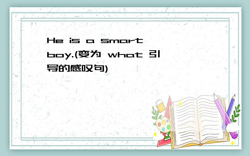 He is a smart boy.(变为 what 引导的感叹句)