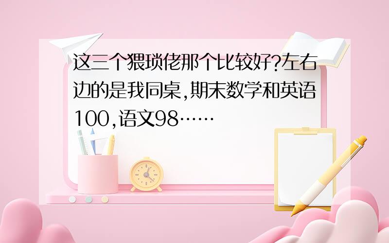 这三个猥琐佬那个比较好?左右边的是我同桌,期末数学和英语100,语文98……