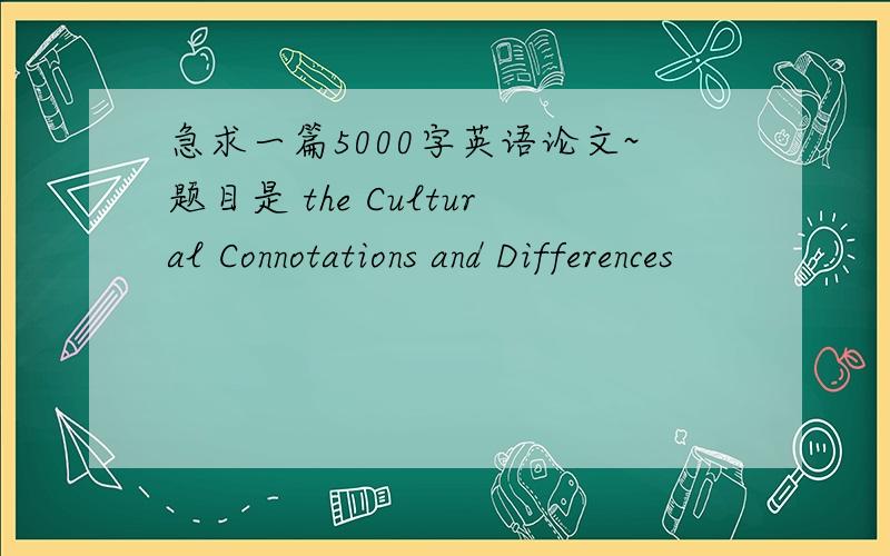 急求一篇5000字英语论文~题目是 the Cultural Connotations and Differences