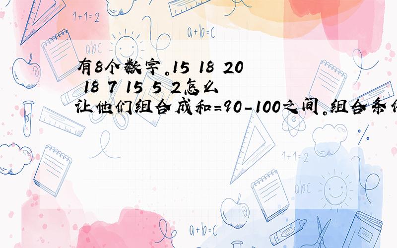 有8个数字。15 18 20 18 7 15 5 2怎么让他们组合成和=90-100之间。组合条件是，6个数字相加和等于