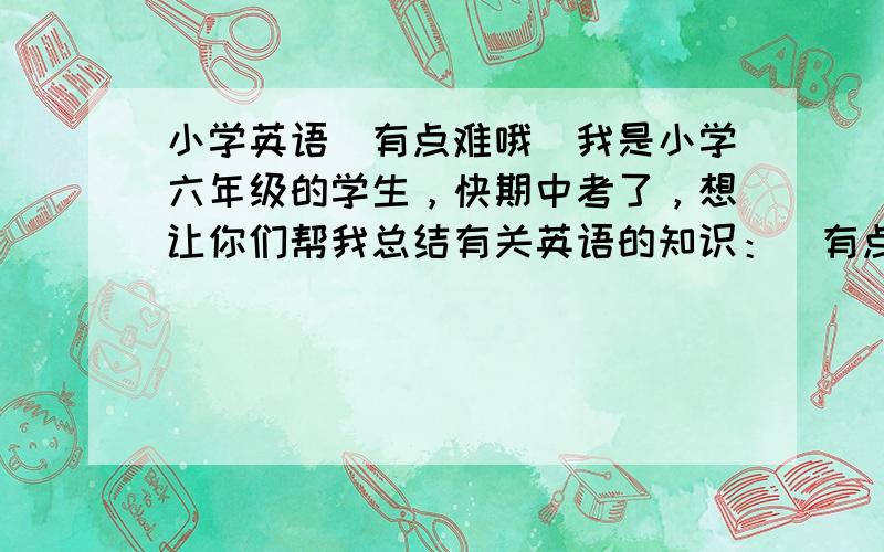 小学英语（有点难哦）我是小学六年级的学生，快期中考了，想让你们帮我总结有关英语的知识：（有点难哦） 在什么单词后面应该加