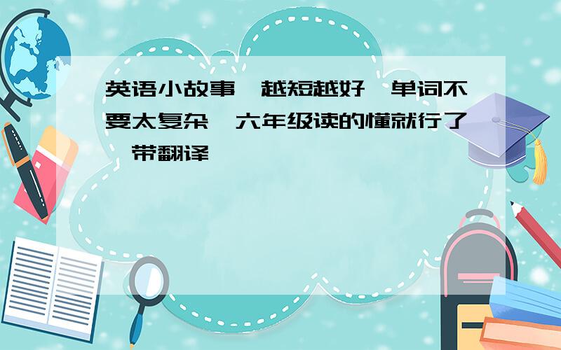 英语小故事,越短越好,单词不要太复杂,六年级读的懂就行了,带翻译,