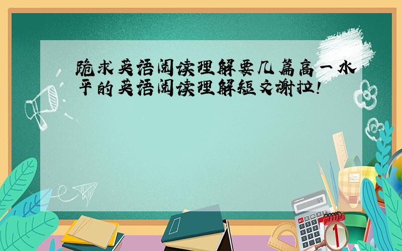 跪求英语阅读理解要几篇高一水平的英语阅读理解短文谢拉!