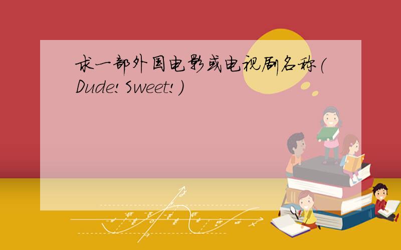 求一部外国电影或电视剧名称(Dude!Sweet!)