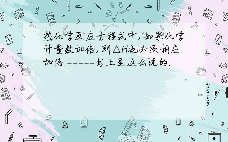 热化学反应方程式中,如果化学计量数加倍,则△H也必须相应加倍.-----书上是这么说的.