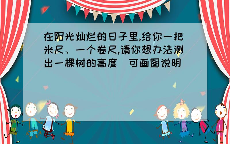 在阳光灿烂的日子里,给你一把米尺、一个卷尺,请你想办法测出一棵树的高度（可画图说明）