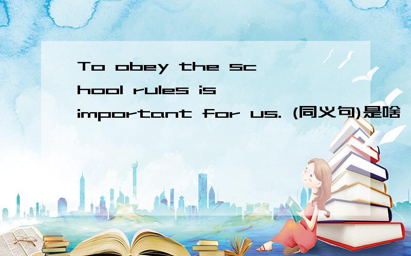 To obey the school rules is important for us. (同义句)是啥