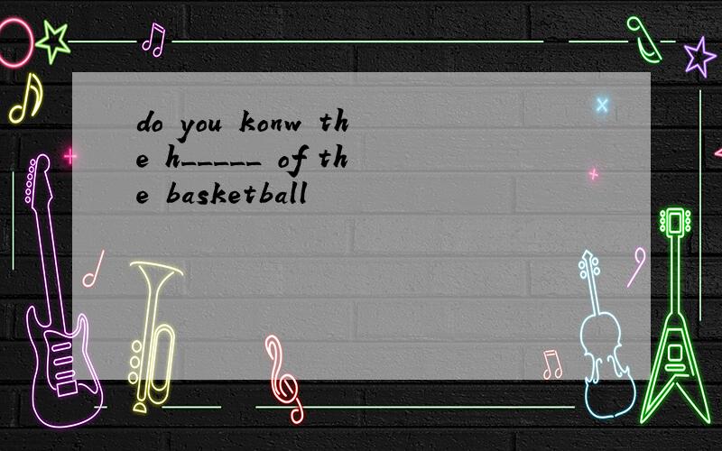 do you konw the h_____ of the basketball