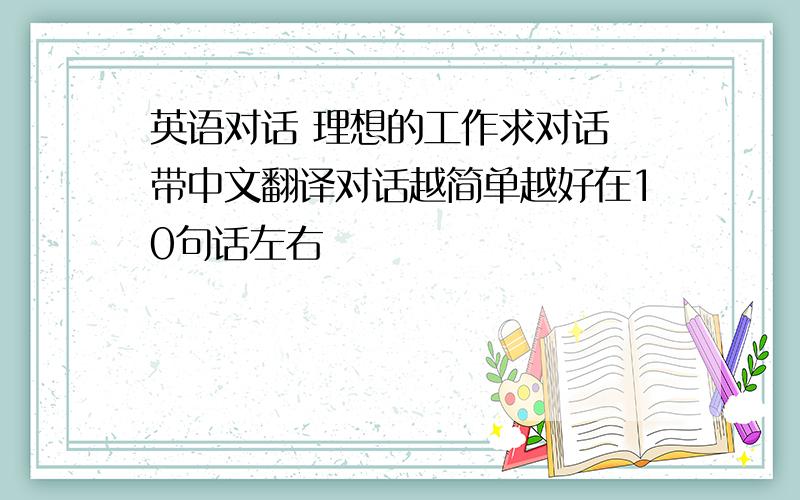 英语对话 理想的工作求对话 带中文翻译对话越简单越好在10句话左右