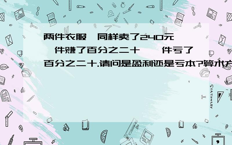 两件衣服,同样卖了240元,一件赚了百分之二十,一件亏了百分之二十.请问是盈利还是亏本?算术方法!