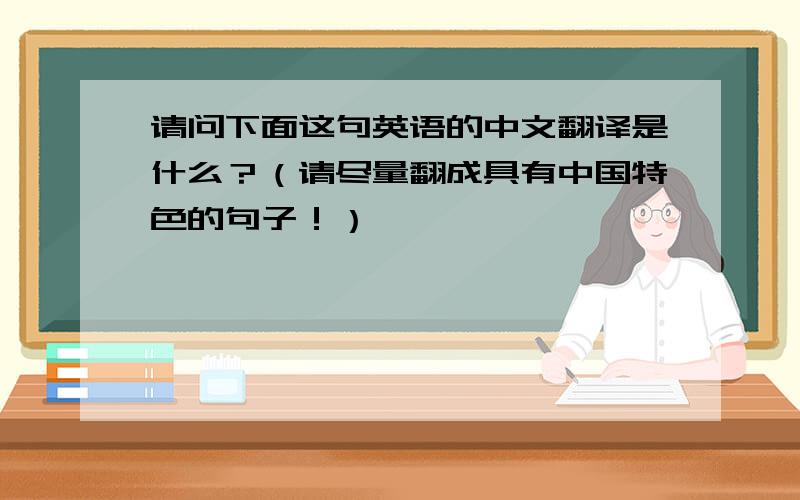 请问下面这句英语的中文翻译是什么？（请尽量翻成具有中国特色的句子！）