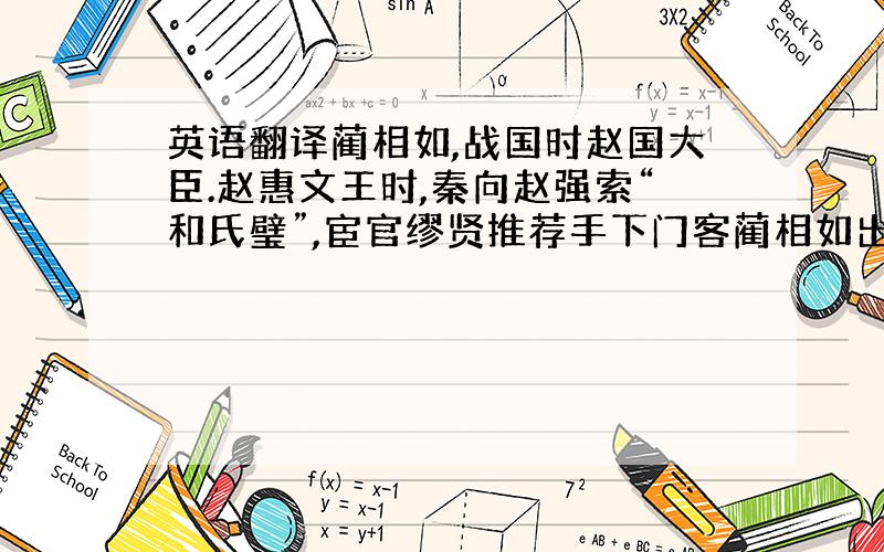 英语翻译蔺相如,战国时赵国大臣.赵惠文王时,秦向赵强索“和氏璧”,宦官缪贤推荐手下门客蔺相如出使.他奉命带璧入秦,当廷力