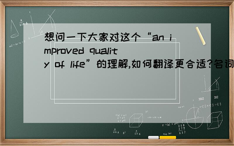 想问一下大家对这个“an improved quality of life”的理解,如何翻译更合适?名词+of+名词,怎