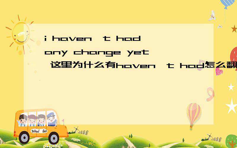 i haven't had any change yet 这里为什么有haven't had怎么翻译?