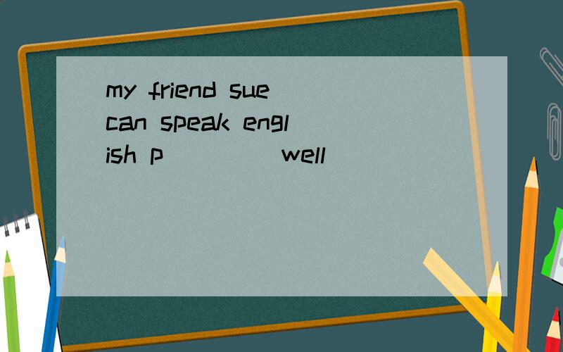 my friend sue can speak english p____ well