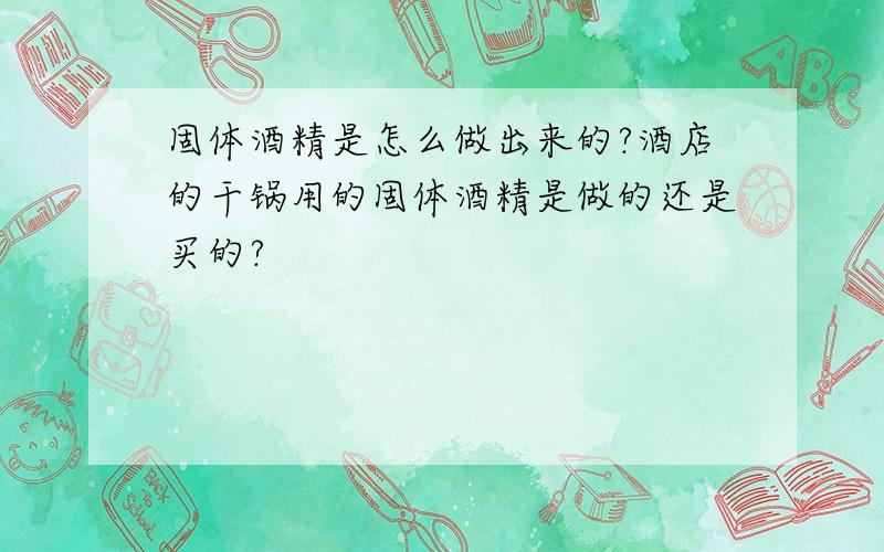 固体酒精是怎么做出来的?酒店的干锅用的固体酒精是做的还是买的?