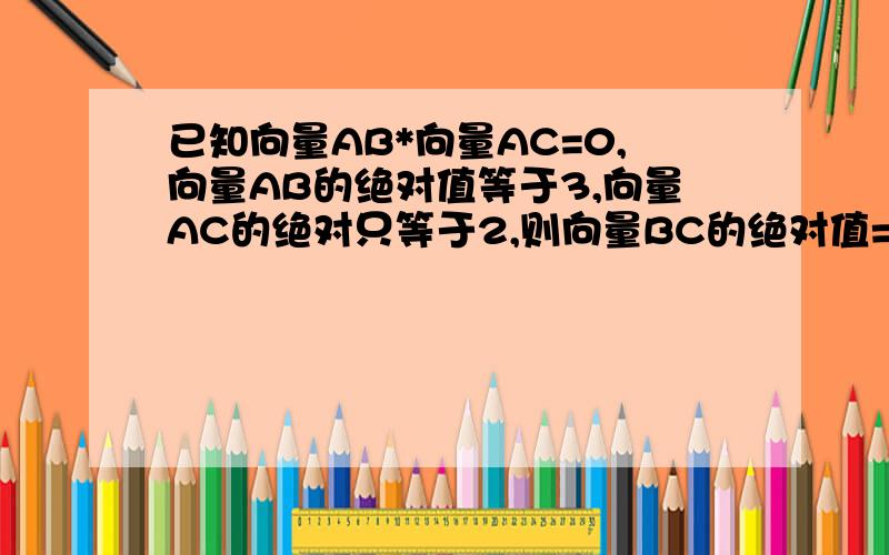 已知向量AB*向量AC=0,向量AB的绝对值等于3,向量AC的绝对只等于2,则向量BC的绝对值=?