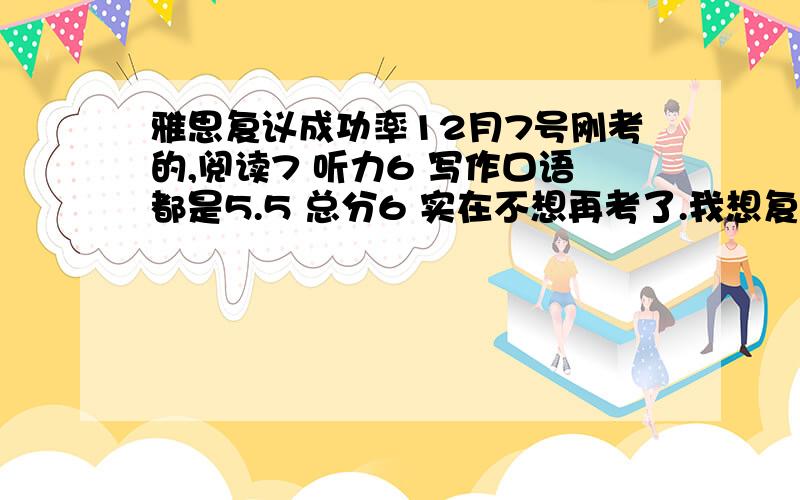 雅思复议成功率12月7号刚考的,阅读7 听力6 写作口语都是5.5 总分6 实在不想再考了.我想复议写作口语,各提高0.