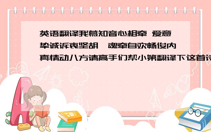 英语翻译我慕知音心相牵 爱意挚诚诉衷坚胡萦魂牵自欢畅俊内真情动八方请高手们帮小第翻译下这首诗的意思啊!如果不能整首诗连起