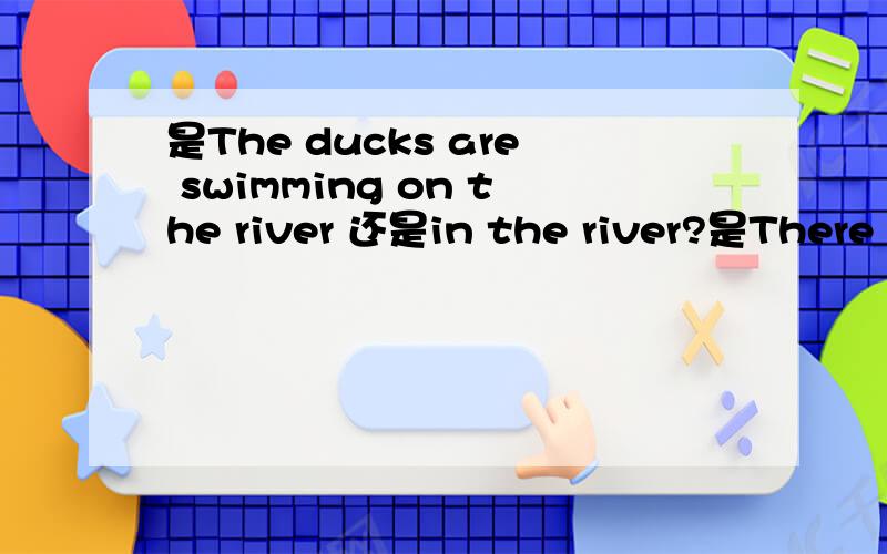 是The ducks are swimming on the river 还是in the river?是There a