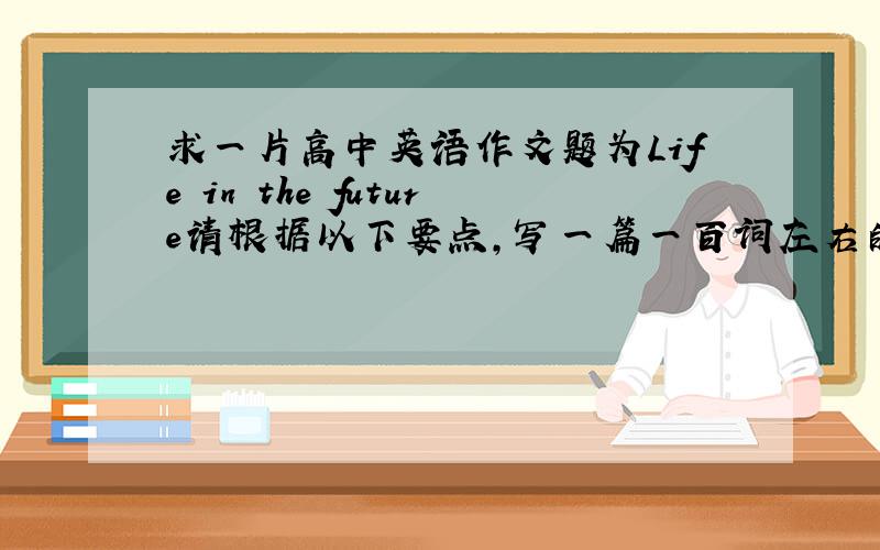 求一片高中英语作文题为Life in the future请根据以下要点,写一篇一百词左右的发言稿.1.随着医学的发展,