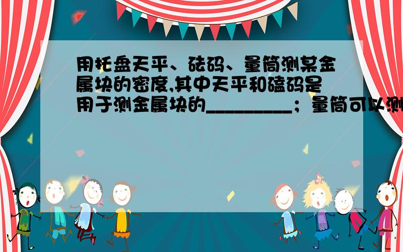 用托盘天平、砝码、量筒测某金属块的密度,其中天平和磕码是用于测金属块的_________；量筒可以测出金属块