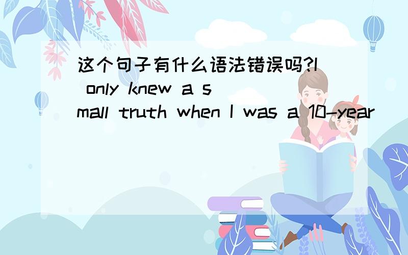 这个句子有什么语法错误吗?I only knew a small truth when I was a 10-year