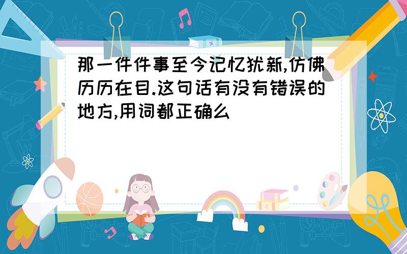 那一件件事至今记忆犹新,仿佛历历在目.这句话有没有错误的地方,用词都正确么