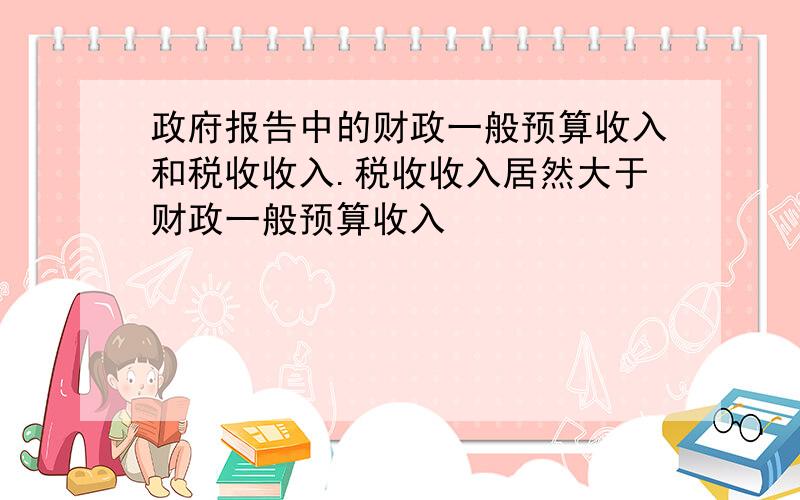 政府报告中的财政一般预算收入和税收收入.税收收入居然大于财政一般预算收入