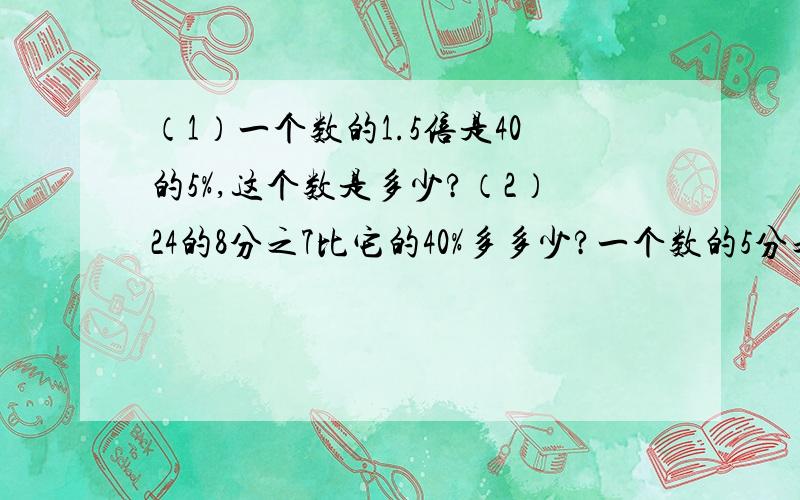 （1）一个数的1.5倍是40的5%,这个数是多少?（2）24的8分之7比它的40%多多少?一个数的5分之3与7分之2的