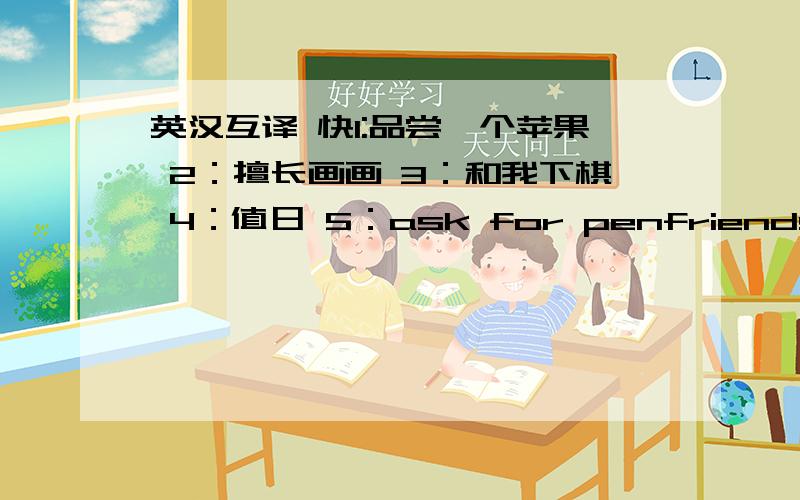 英汉互译 快1:品尝一个苹果 2：擅长画画 3：和我下棋 4：值日 5：ask for penfriends 6:I h