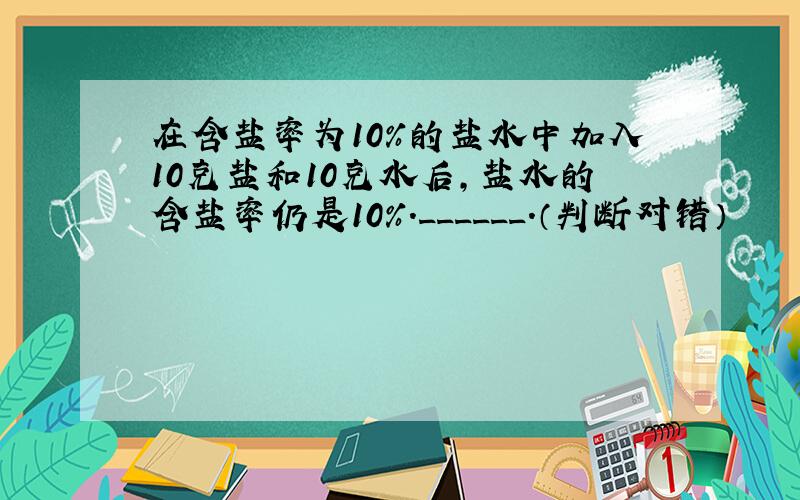 在含盐率为10%的盐水中加入10克盐和10克水后，盐水的含盐率仍是10%．______．（判断对错）