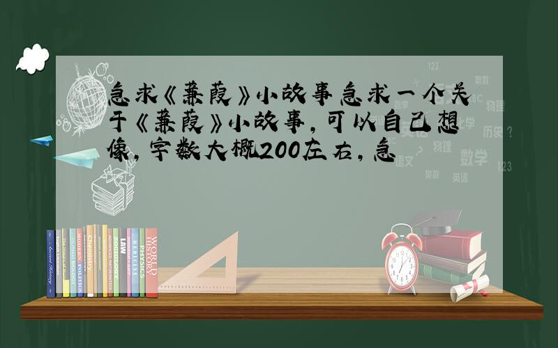 急求《蒹葭》小故事急求一个关于《蒹葭》小故事,可以自己想像,字数大概200左右,急